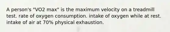 A person's "VO2 max" is the maximum velocity on a treadmill test. rate of oxygen consumption. intake of oxygen while at rest. intake of air at 70% physical exhaustion.