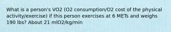 What is a person's VO2 (O2 consumption/O2 cost of the physical activity/exercise) if this person exercises at 6 METs and weighs 190 lbs? About 21 mlO2/kg/min