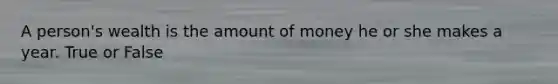 A person's wealth is the amount of money he or she makes a year. True or False