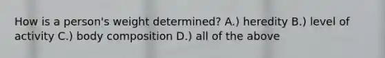 How is a person's weight determined? A.) heredity B.) level of activity C.) body composition D.) all of the above