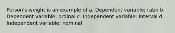 Person's weight is an example of a. Dependent variable; ratio b. Dependent variable; ordinal c. Independent variable; interval d. Independent variable; nominal