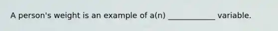 A person's weight is an example of a(n) ____________ variable.