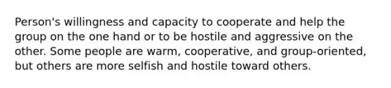 Person's willingness and capacity to cooperate and help the group on the one hand or to be hostile and aggressive on the other. Some people are warm, cooperative, and group-oriented, but others are more selfish and hostile toward others.