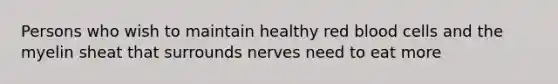 Persons who wish to maintain healthy red blood cells and the myelin sheat that surrounds nerves need to eat more