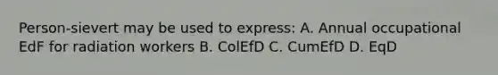 Person-sievert may be used to express: A. Annual occupational EdF for radiation workers B. ColEfD C. CumEfD D. EqD