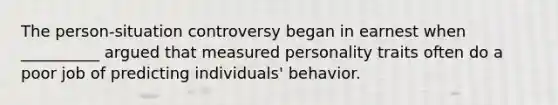 The person-situation controversy began in earnest when __________ argued that measured personality traits often do a poor job of predicting individuals' behavior.