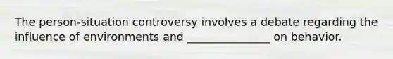 The person-situation controversy involves a debate regarding the influence of environments and _______________ on behavior.