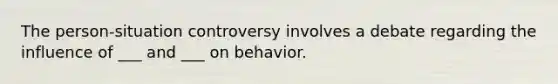 The person-situation controversy involves a debate regarding the influence of ___ and ___ on behavior.