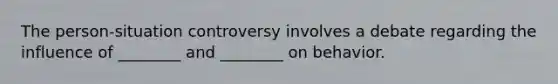 The person-situation controversy involves a debate regarding the influence of ________ and ________ on behavior.