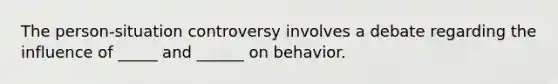 The person-situation controversy involves a debate regarding the influence of _____ and ______ on behavior.