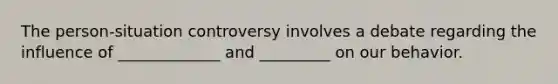 The person-situation controversy involves a debate regarding the influence of _____________ and _________ on our behavior.