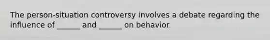 The person-situation controversy involves a debate regarding the influence of ______ and ______ on behavior.