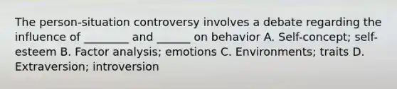 The person-situation controversy involves a debate regarding the influence of ________ and ______ on behavior A. Self-concept; self-esteem B. Factor analysis; emotions C. Environments; traits D. Extraversion; introversion