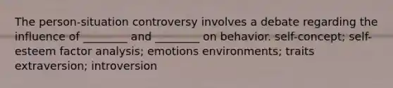 The person-situation controversy involves a debate regarding the influence of ________ and ________ on behavior. self-concept; self-esteem factor analysis; emotions environments; traits extraversion; introversion