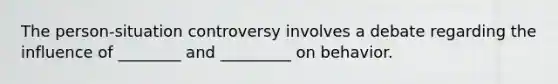 The person-situation controversy involves a debate regarding the influence of ________ and _________ on behavior.