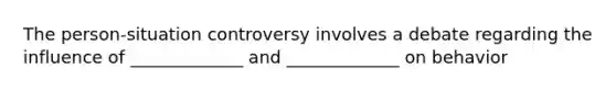 The person-situation controversy involves a debate regarding the influence of _____________ and _____________ on behavior