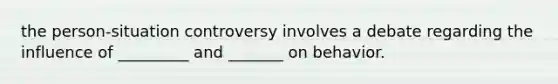 the person-situation controversy involves a debate regarding the influence of _________ and _______ on behavior.