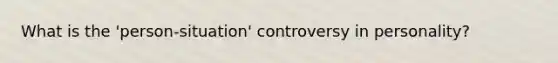 What is the 'person-situation' controversy in personality?