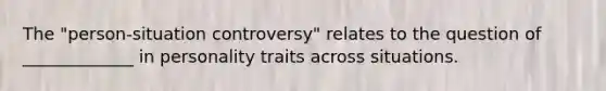 The "person-situation controversy" relates to the question of _____________ in personality traits across situations.