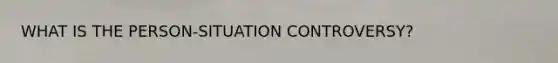 WHAT IS THE PERSON-SITUATION CONTROVERSY?