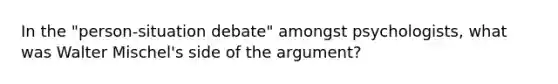 In the "person-situation debate" amongst psychologists, what was Walter Mischel's side of the argument?