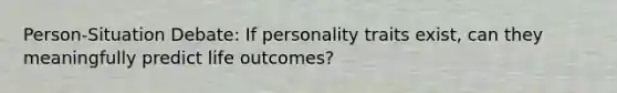 Person-Situation Debate: If personality traits exist, can they meaningfully predict life outcomes?