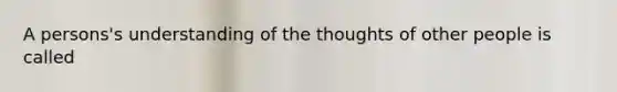 A persons's understanding of the thoughts of other people is called