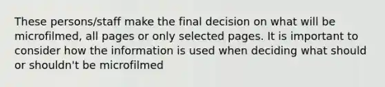 These persons/staff make the final decision on what will be microfilmed, all pages or only selected pages. It is important to consider how the information is used when deciding what should or shouldn't be microfilmed