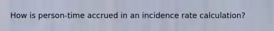 How is person-time accrued in an incidence rate calculation?