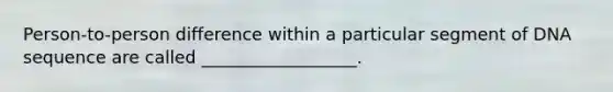 Person-to-person difference within a particular segment of DNA sequence are called __________________.