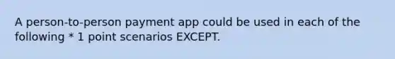 A person-to-person payment app could be used in each of the following * 1 point scenarios EXCEPT.