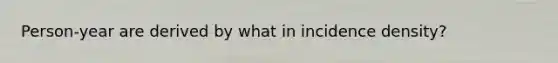 Person-year are derived by what in incidence density?