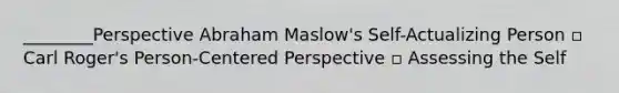 ________Perspective Abraham Maslow's Self-Actualizing Person ▫ Carl Roger's Person-Centered Perspective ▫ Assessing the Self