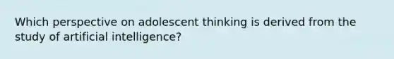 Which perspective on adolescent thinking is derived from the study of artificial intelligence?