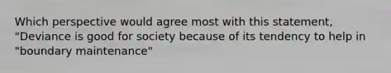 Which perspective would agree most with this statement, "Deviance is good for society because of its tendency to help in "boundary maintenance"