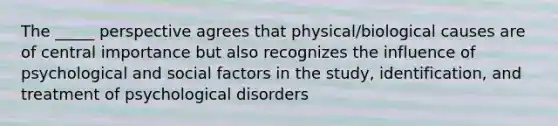 The _____ perspective agrees that physical/biological causes are of central importance but also recognizes the influence of psychological and social factors in the study, identification, and treatment of psychological disorders