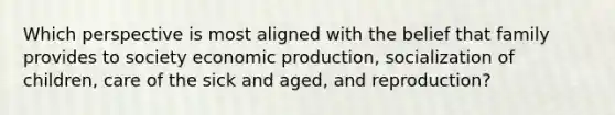 Which perspective is most aligned with the belief that family provides to society economic production, socialization of children, care of the sick and aged, and reproduction?