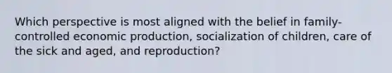 Which perspective is most aligned with the belief in family-controlled economic production, socialization of children, care of the sick and aged, and reproduction?