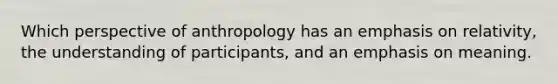 Which perspective of anthropology has an emphasis on relativity, the understanding of participants, and an emphasis on meaning.