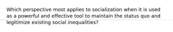 Which perspective most applies to socialization when it is used as a powerful and effective tool to maintain the status quo and legitimize existing social inequalities?