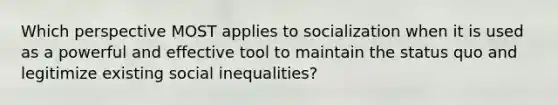 Which perspective MOST applies to socialization when it is used as a powerful and effective tool to maintain the status quo and legitimize existing social inequalities?