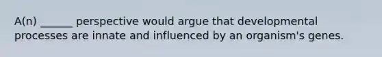 A(n) ______ perspective would argue that developmental processes are innate and influenced by an organism's genes.