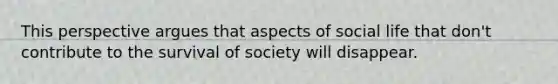 This perspective argues that aspects of social life that don't contribute to the survival of society will disappear.