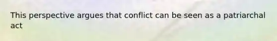 This perspective argues that conflict can be seen as a patriarchal act