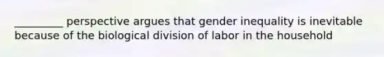 _________ perspective argues that gender inequality is inevitable because of the biological division of labor in the household