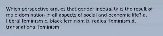 Which perspective argues that gender inequality is the result of male domination in all aspects of social and economic life? a. liberal feminism c. black feminism b. radical feminism d. transnational feminism