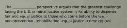 The _____________ perspective argues that the greatest challenge facing the U.S. criminal justice system is its ability to dispense fair and equal justice to those who come before the law. -nonintervention -rehabilitation -equal justice -crime control