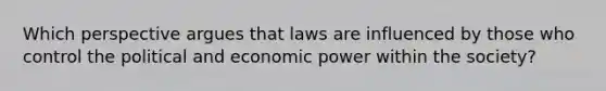 Which perspective argues that laws are influenced by those who control the political and economic power within the society?