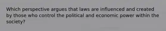 Which perspective argues that laws are influenced and created by those who control the political and economic power within the society?