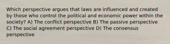 Which perspective argues that laws are influenced and created by those who control the political and economic power within the society? A) The conflict perspective B) The passive perspective C) The social agreement perspective D) The consensus perspective